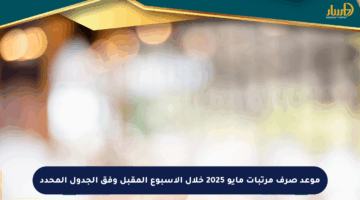 موعد صرف مرتبات مايو 2025 خلال الأسبوع المقبل وفق الجدول المحدد